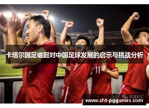 卡塔尔国足崛起对中国足球发展的启示与挑战分析 卡塔尔国足崛起对中国足球发展的启示与挑战分析