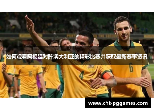 如何观看阿根廷对阵澳大利亚的精彩比赛并获取最新赛事资讯 如何观看阿根廷对阵澳大利亚的精彩比赛并获取最新赛事资讯