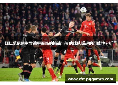 拜仁慕尼黑主导德甲面临的挑战与其他球队崛起的可能性分析 拜仁慕尼黑主导德甲面临的挑战与其他球队崛起的可能性分析