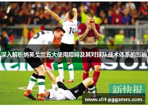 深入解析纳英戈兰五大使用障碍及其对球队战术体系的影响