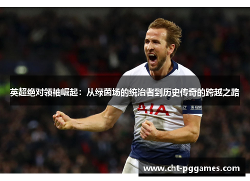 英超绝对领袖崛起：从绿茵场的统治者到历史传奇的跨越之路