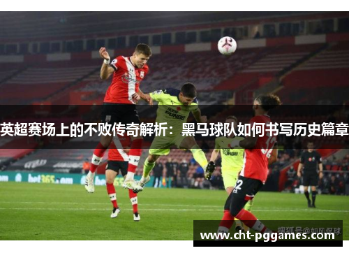 英超赛场上的不败传奇解析:黑马球队如何书写历史篇章 英超赛场上的不败传奇解析:黑马球队如何书写历史篇章