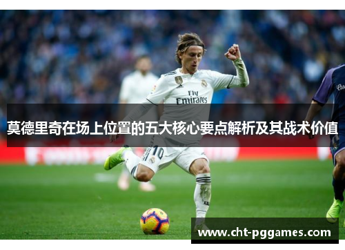 莫德里奇在场上位置的五大核心要点解析及其战术价值 莫德里奇在场上位置的五大核心要点解析及其战术价值