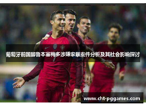 葡萄牙前国脚鲁本塞梅多涉嫌家暴案件分析及其社会影响探讨