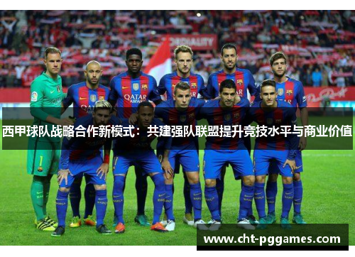西甲球队战略合作新模式：共建强队联盟提升竞技水平与商业价值