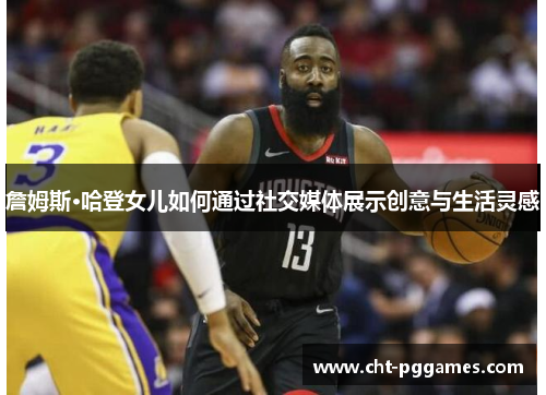 詹姆斯·哈登女儿如何通过社交媒体展示创意与生活灵感