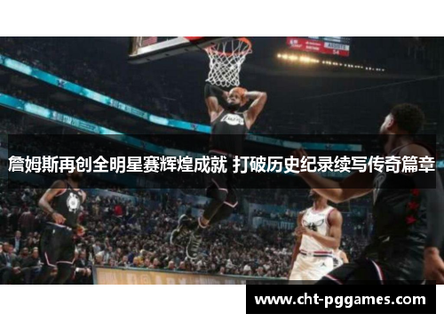 詹姆斯再创全明星赛辉煌成就 打破历史纪录续写传奇篇章 詹姆斯再创全明星赛辉煌成就 打破历史纪录续写传奇篇章