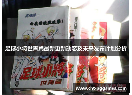 足球小将世青篇最新更新动态及未来发布计划分析 足球小将世青篇最新更新动态及未来发布计划分析