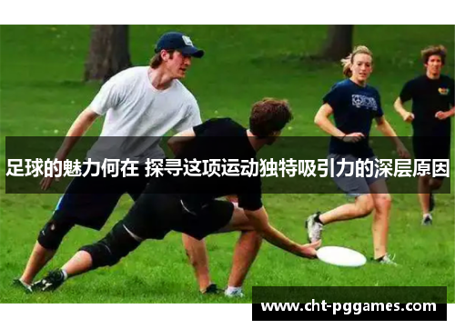 足球的魅力何在 探寻这项运动独特吸引力的深层原因 足球的魅力何在 探寻这项运动独特吸引力的深层原因