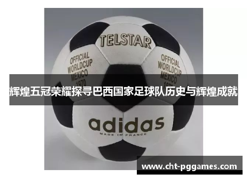 辉煌五冠荣耀探寻巴西国家足球队历史与辉煌成就 辉煌五冠荣耀探寻巴西国家足球队历史与辉煌成就