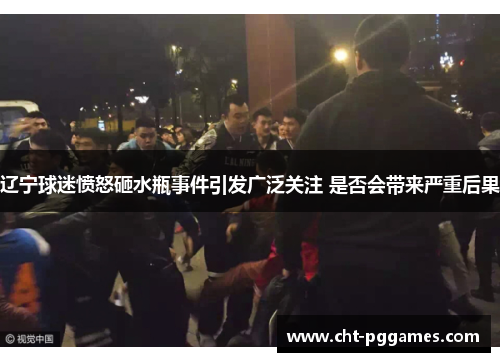 辽宁球迷愤怒砸水瓶事件引发广泛关注 是否会带来严重后果 辽宁球迷愤怒砸水瓶事件引发广泛关注 是否会带来严重后果