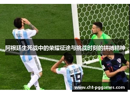 阿根廷生死战中的荣耀征途与挑战时刻的拼搏精神 阿根廷生死战中的荣耀征途与挑战时刻的拼搏精神