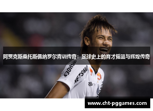 阿贾克斯桑托斯佩纳罗尔青训传奇:足球史上的育才摇篮与辉煌传奇 阿贾克斯桑托斯佩纳罗尔青训传奇:足球史上的育才摇篮与辉煌传奇