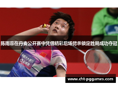陈雨菲在丹麦公开赛中凭借精彩后场劈杀锁定胜局成功夺冠