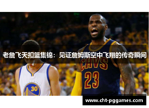 老詹飞天扣篮集锦:见证詹姆斯空中飞翔的传奇瞬间 老詹飞天扣篮集锦:见证詹姆斯空中飞翔的传奇瞬间