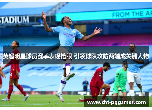 英超明星球员赛季表现抢眼 引领球队攻防两端成关键人物