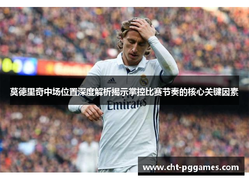 莫德里奇中场位置深度解析揭示掌控比赛节奏的核心关键因素 莫德里奇中场位置深度解析揭示掌控比赛节奏的核心关键因素