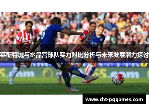 莱斯特城与水晶宫球队实力对比分析与未来发展潜力探讨