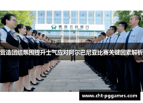 营造团结氛围提升士气应对阿尔巴尼亚比赛关键因素解析 营造团结氛围提升士气应对阿尔巴尼亚比赛关键因素解析
