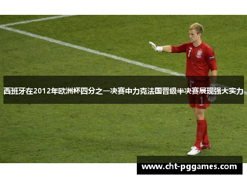 西班牙在2012年欧洲杯四分之一决赛中力克法国晋级半决赛展现强大实力