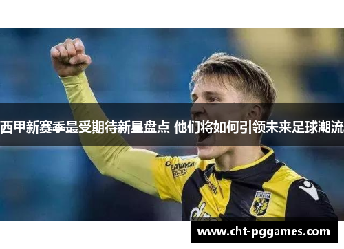 西甲新赛季最受期待新星盘点 他们将如何引领未来足球潮流 西甲新赛季最受期待新星盘点 他们将如何引领未来足球潮流