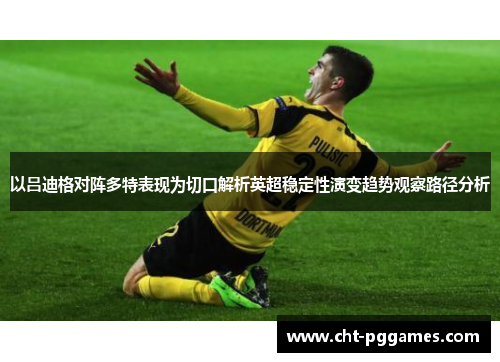 以吕迪格对阵多特表现为切口解析英超稳定性演变趋势观察路径分析