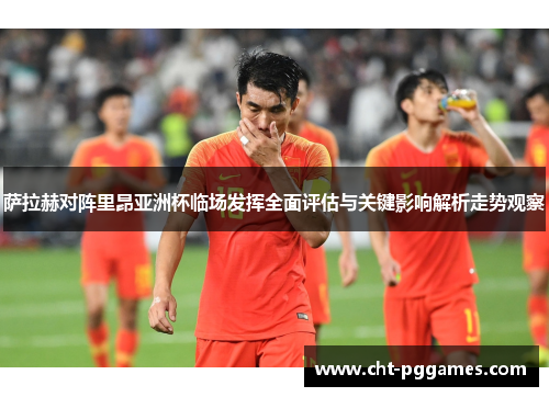 萨拉赫对阵里昂亚洲杯临场发挥全面评估与关键影响解析走势观察
