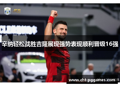 辛纳轻松战胜吉隆展现强势表现顺利晋级16强