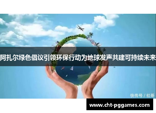 阿扎尔绿色倡议引领环保行动为地球发声共建可持续未来 阿扎尔绿色倡议引领环保行动为地球发声共建可持续未来
