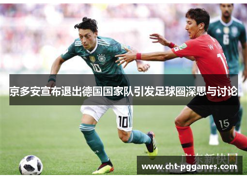京多安宣布退出德国国家队引发足球圈深思与讨论 京多安宣布退出德国国家队引发足球圈深思与讨论