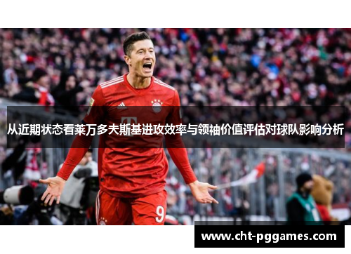 从近期状态看莱万多夫斯基进攻效率与领袖价值评估对球队影响分析 从近期状态看莱万多夫斯基进攻效率与领袖价值评估对球队影响分析