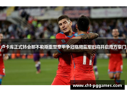 卢卡库正式转会那不勒斯重塑意甲争冠格局蓝军旧将开启南方豪门