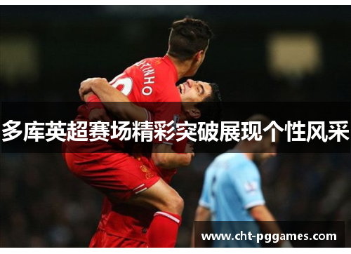 多库英超赛场精彩突破展现个性风采