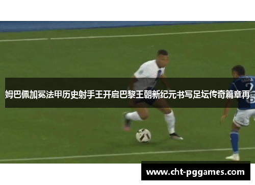姆巴佩加冕法甲历史射手王开启巴黎王朝新纪元书写足坛传奇篇章再