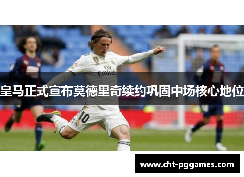 皇马正式宣布莫德里奇续约巩固中场核心地位
