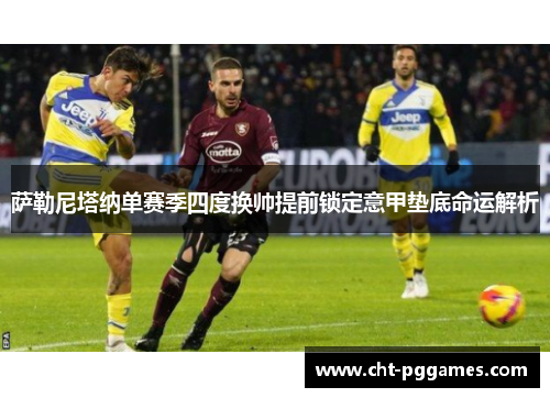 萨勒尼塔纳单赛季四度换帅提前锁定意甲垫底命运解析 萨勒尼塔纳单赛季四度换帅提前锁定意甲垫底命运解析