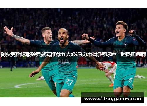 阿贾克斯球服经典款式推荐五大必选设计让你与球迷一起热血沸腾