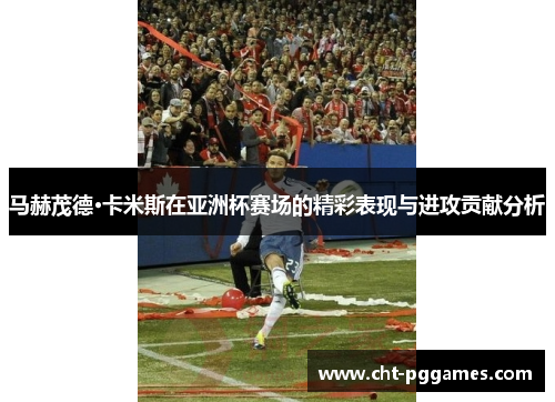 马赫茂德·卡米斯在亚洲杯赛场的精彩表现与进攻贡献分析
