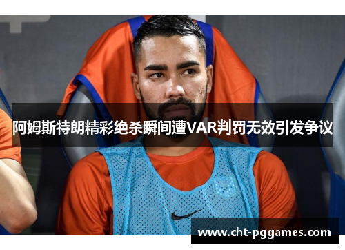 阿姆斯特朗精彩绝杀瞬间遭VAR判罚无效引发争议